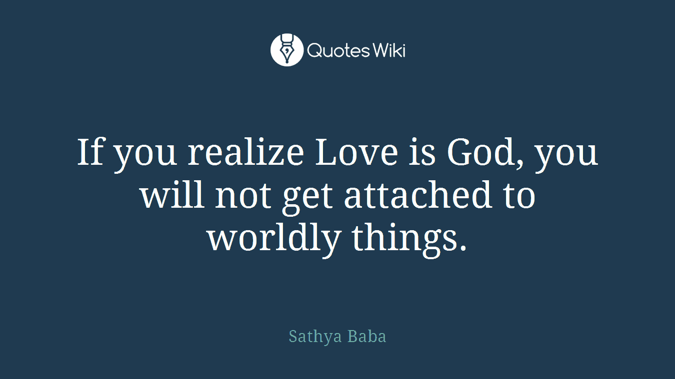 If you realize Love is God, you will not get attached to worldly things.