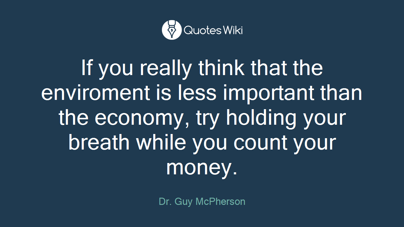 If you really think that the enviroment is less important than the economy, try holding your breath while you count your money.
