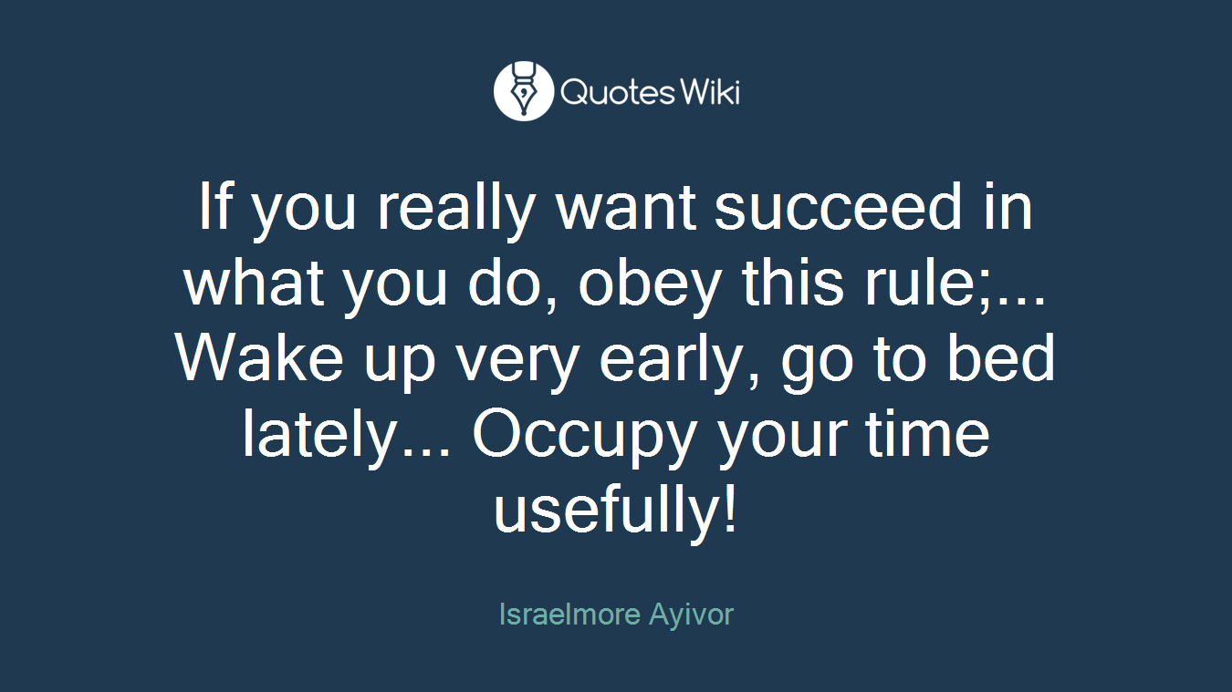 If you really want succeed in what you do, obey this rule;... Wake up very early, go to bed lately... Occupy your time usefully!
