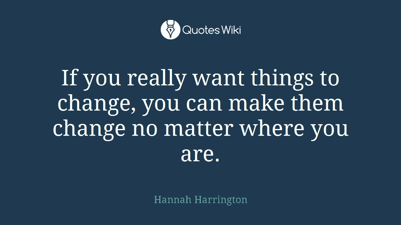 If you really want things to change, you can make them change no matter where you are.