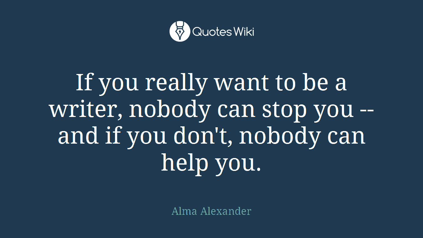 If you really want to be a writer, nobody can stop you -- and if you don't, nobody can help you.