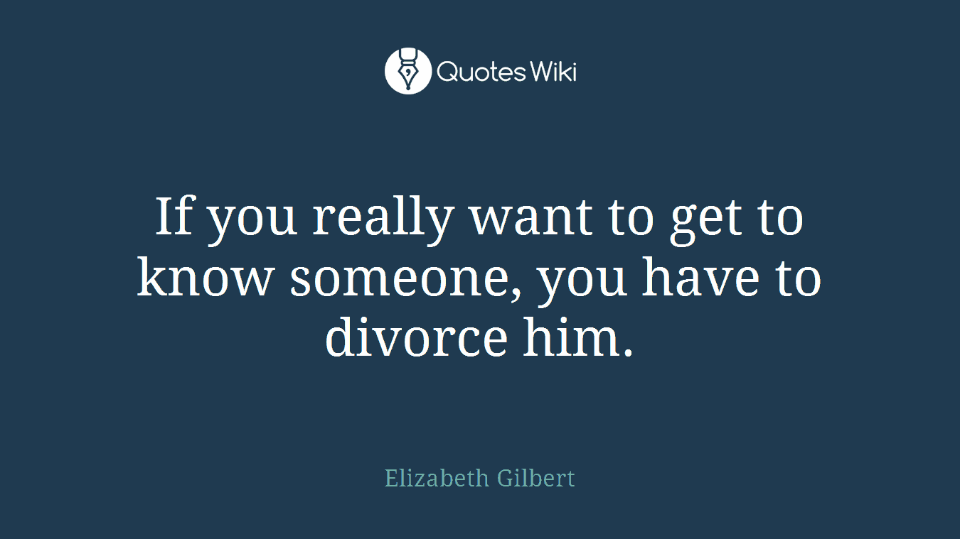 If you really want to get to know someone, you have to divorce him.