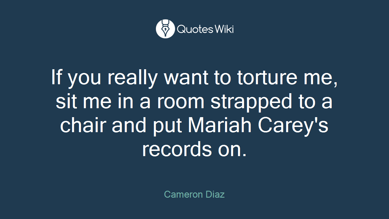 If you really want to torture me, sit me in a room strapped to a chair and put Mariah Carey's records on.