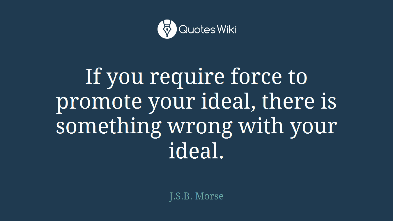 If you require force to promote your ideal, there is something wrong with your ideal.