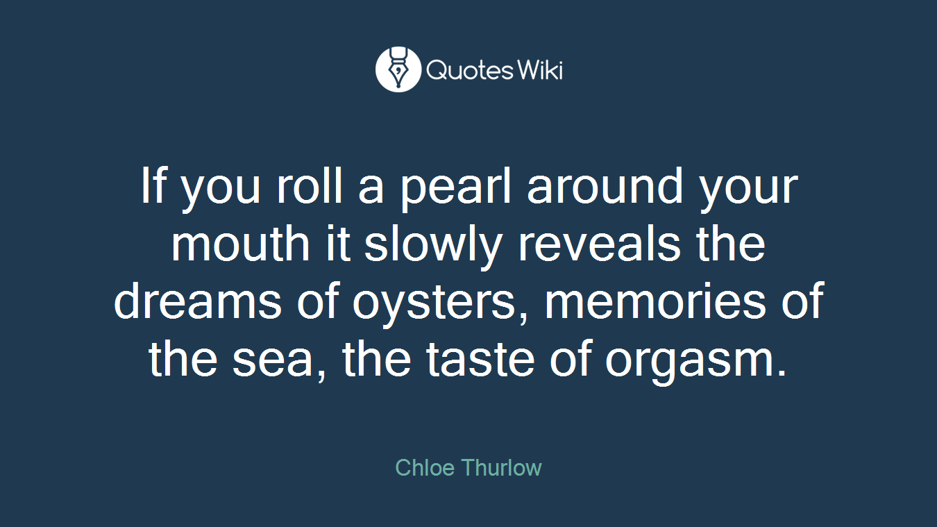 If you roll a pearl around your mouth it slowly reveals the dreams of oysters, memories of the sea, the taste of orgasm.