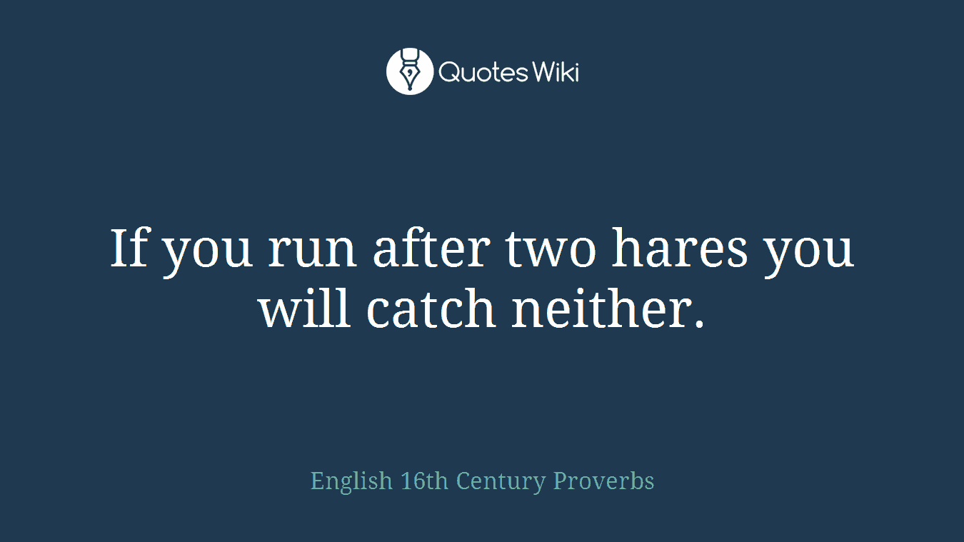 If you run after two hares you will catch neither.