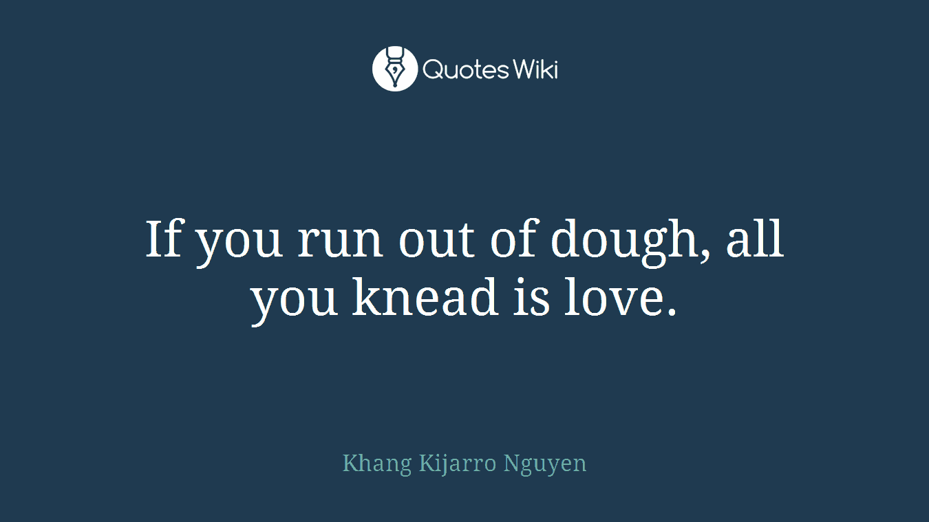If you run out of dough, all you knead is love.