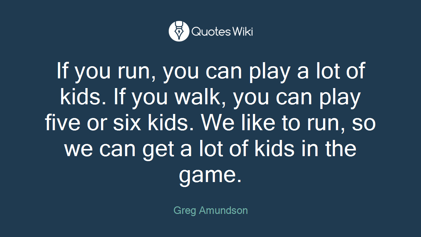 If you run, you can play a lot of kids. If you walk, you can play five or six kids. We like to run, so we can get a lot of kids in the game.