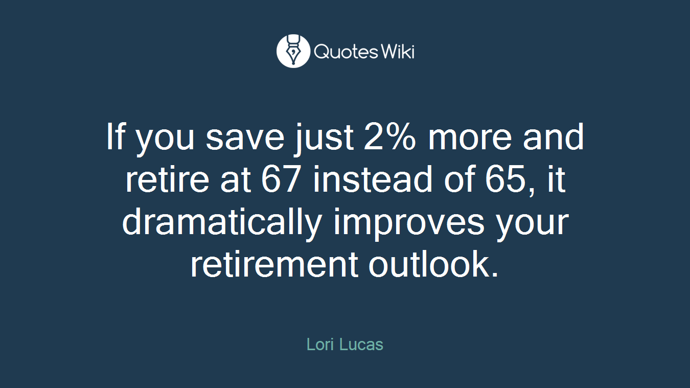 If you save just 2% more and retire at 67 instead of 65, it dramatically improves your retirement outlook.