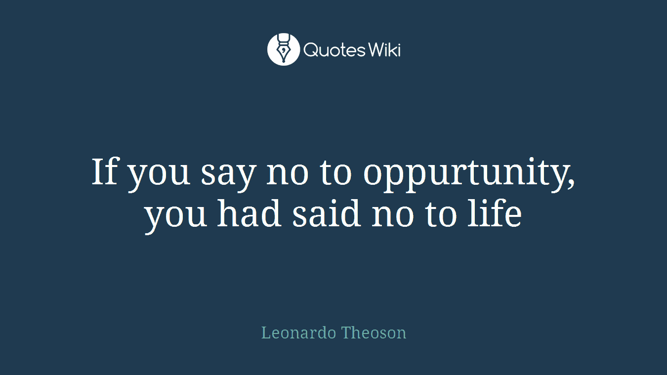 If you say no to oppurtunity, you had said no to life
