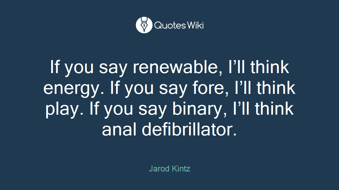 If you say renewable, I’ll think energy. If you say fore, I’ll think play. If you say binary, I’ll think anal defibrillator.