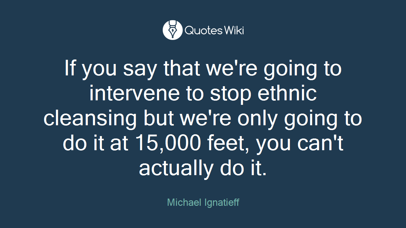 If you say that we're going to intervene to stop ethnic cleansing but we're only going to do it at 15,000 feet, you can't actually do it.