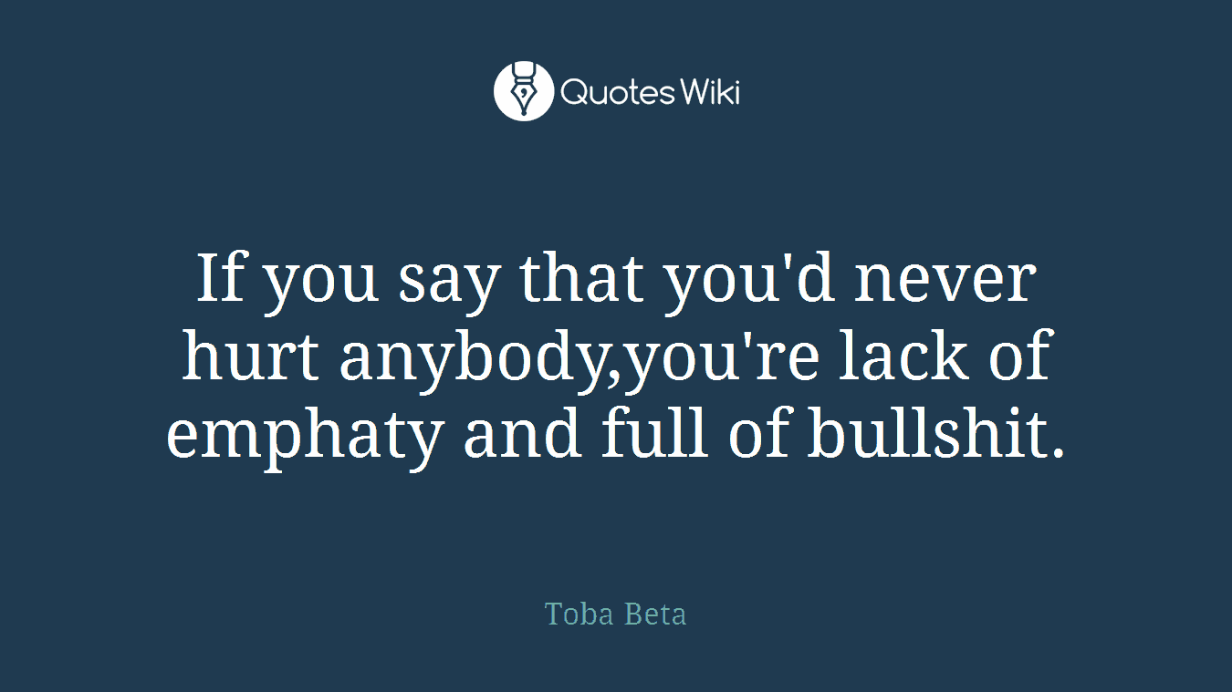 If you say that you'd never hurt anybody,you're lack of emphaty and full of bullshit.