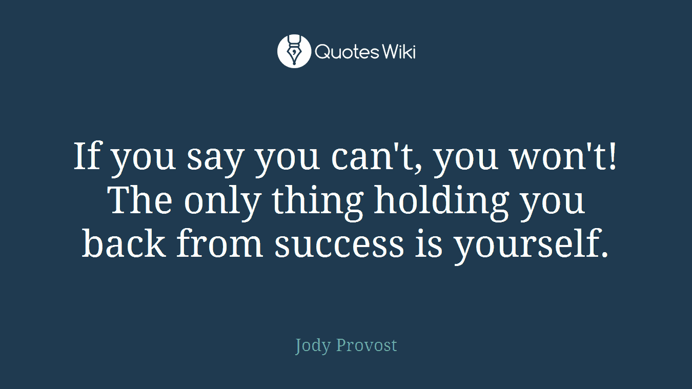If you say you can't, you won't!The only thing holding you back from success is yourself.
