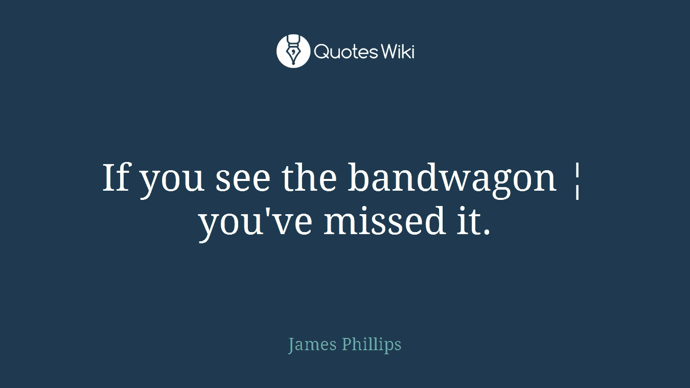 If you see the bandwagon ¦ you've missed it.