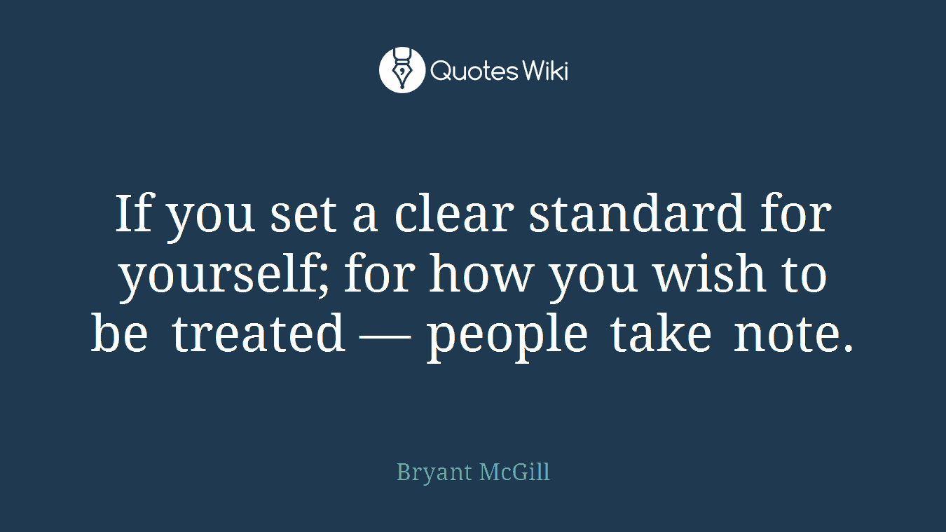 If you set a clear standard for yourself; for how you wish to be treated — people take note.