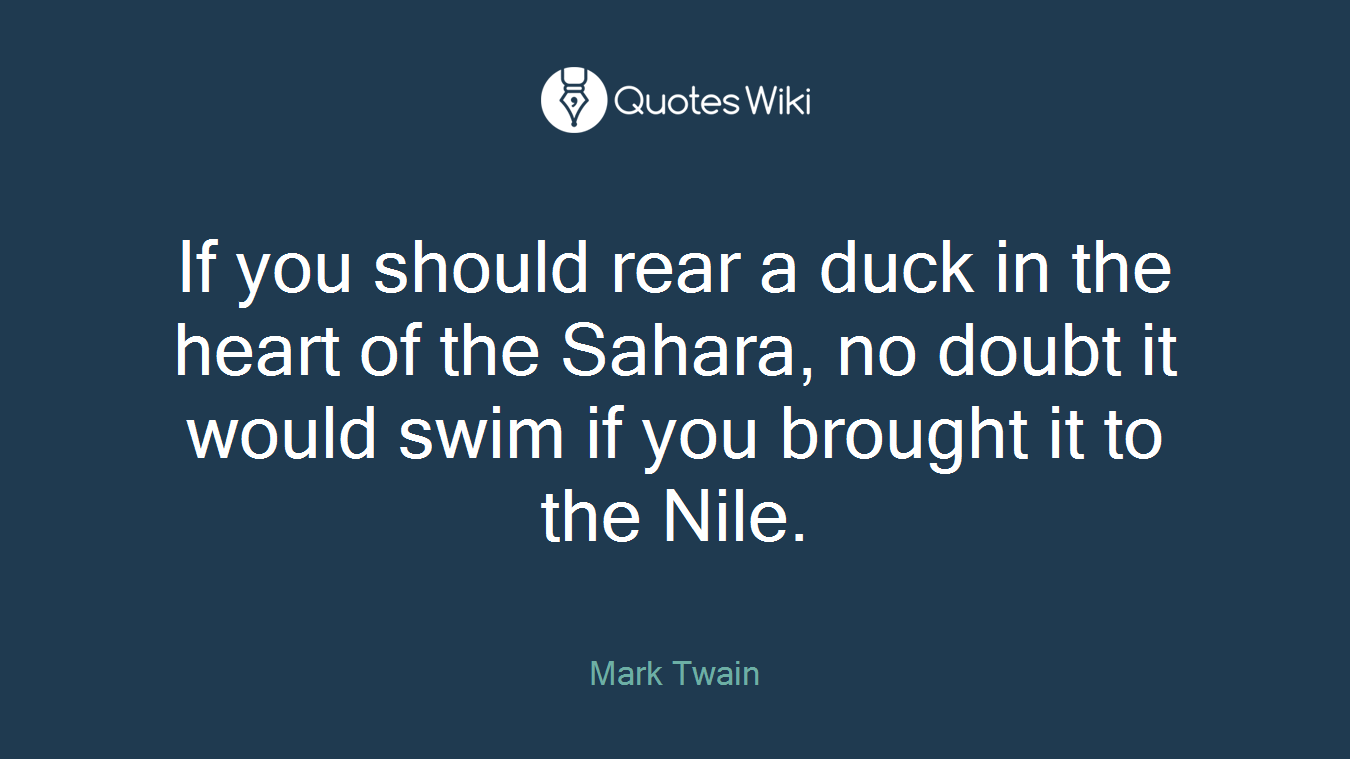 If you should rear a duck in the heart of the Sahara, no doubt it would swim if you brought it to the Nile.
