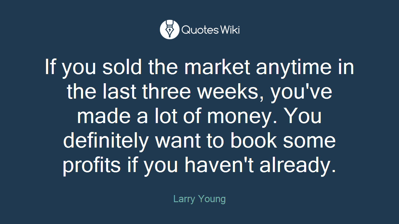 If you sold the market anytime in the last three weeks, you've made a lot of money. You definitely want to book some profits if you haven't already.