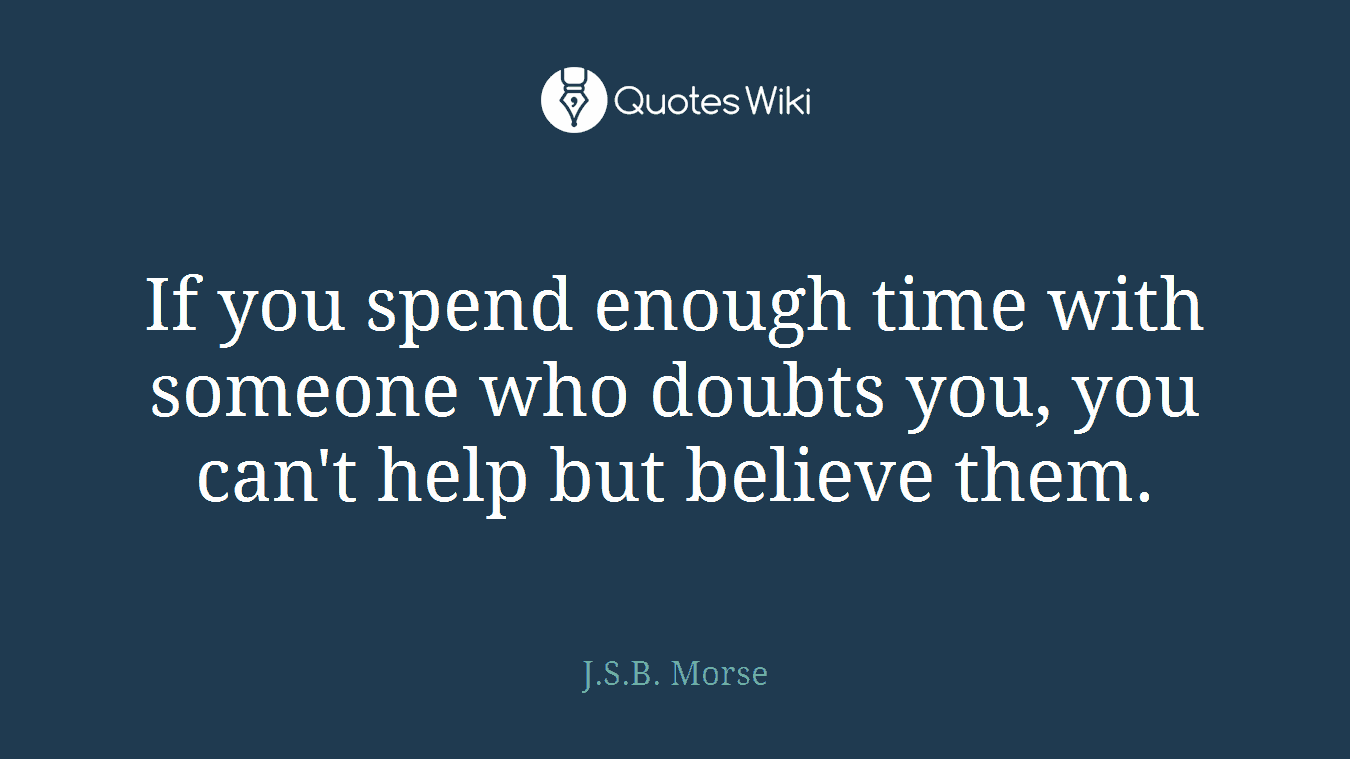 If you spend enough time with someone who doubts you, you can't help but believe them.