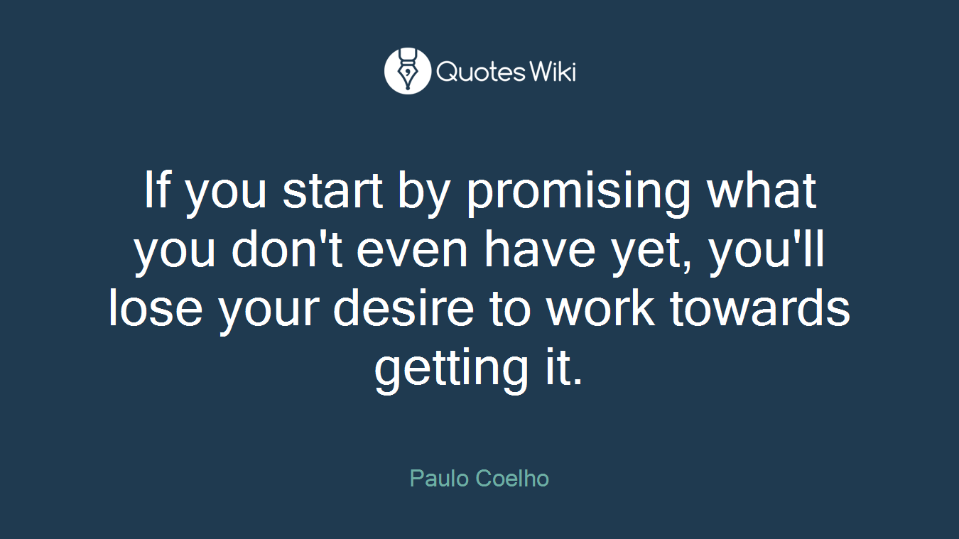 If you start by promising what you don't even have yet, you'll lose your desire to work towards getting it.