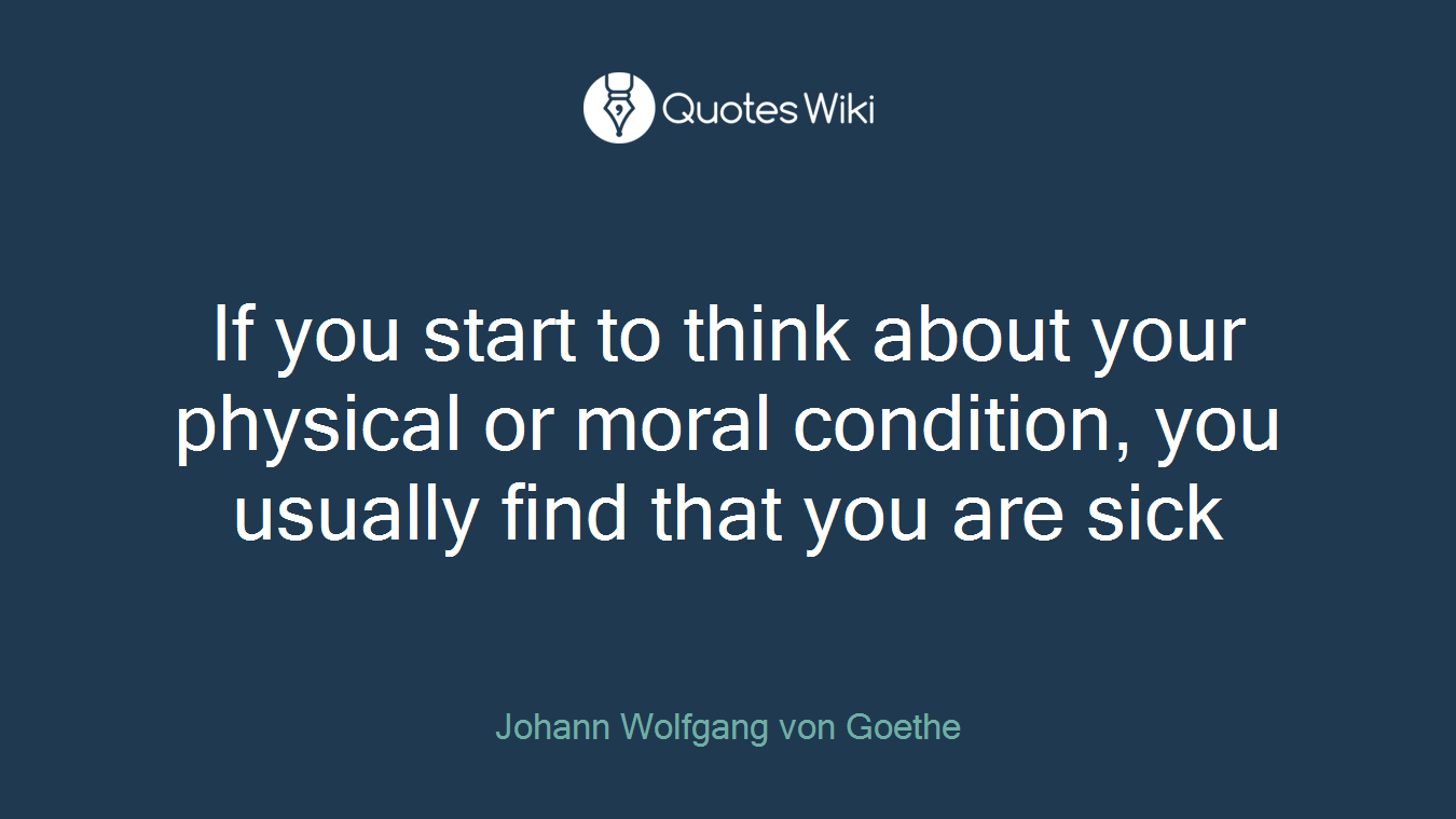 If you start to think about your physical or moral condition, you usually find that you are sick