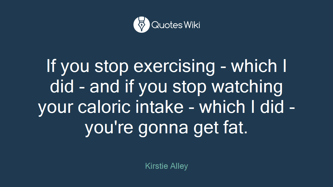 If you stop exercising - which I did - and if you stop watching your caloric intake - which I did - you're gonna get fat.