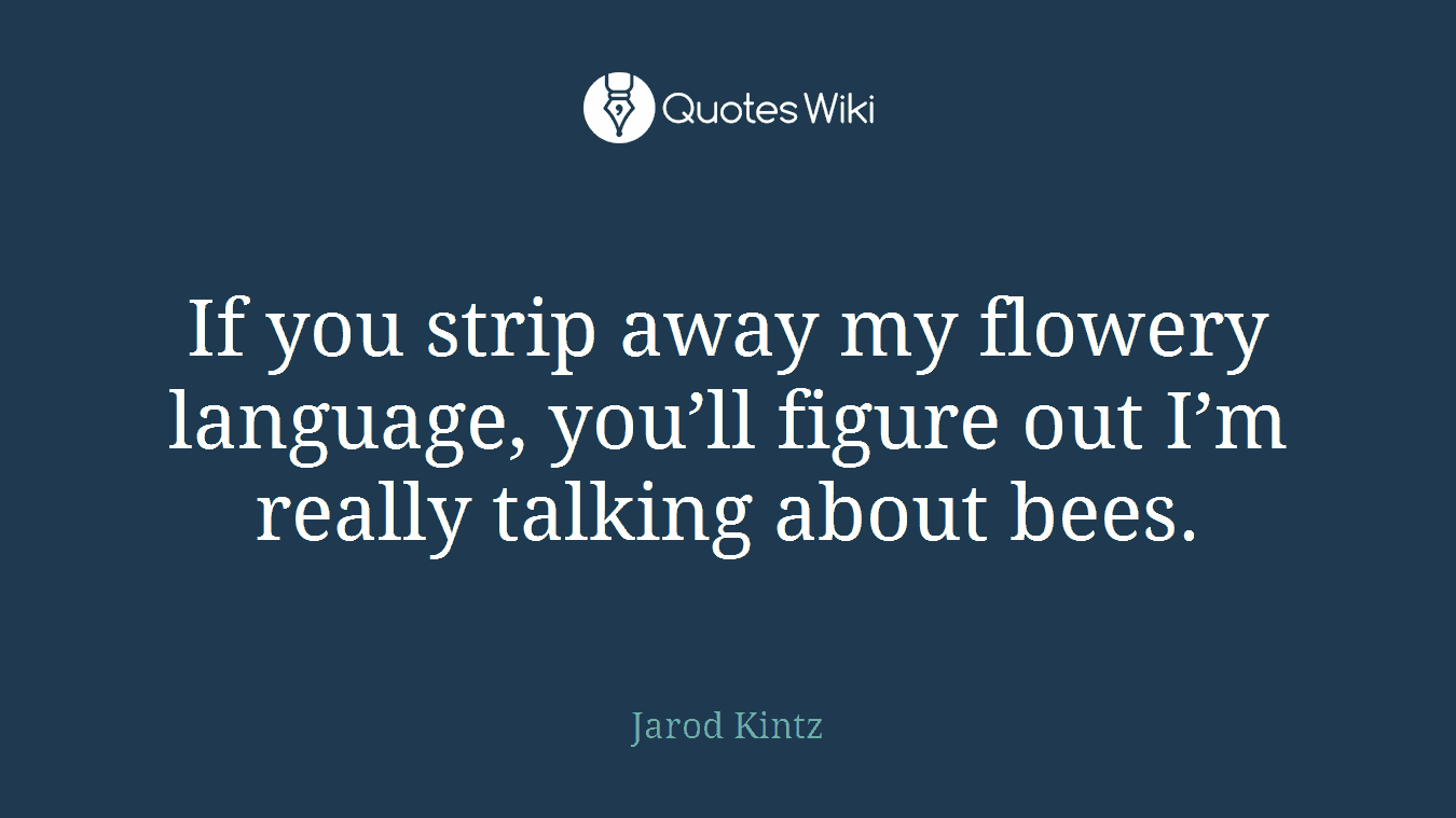 If you strip away my flowery language, you’ll figure out I’m really talking about bees.