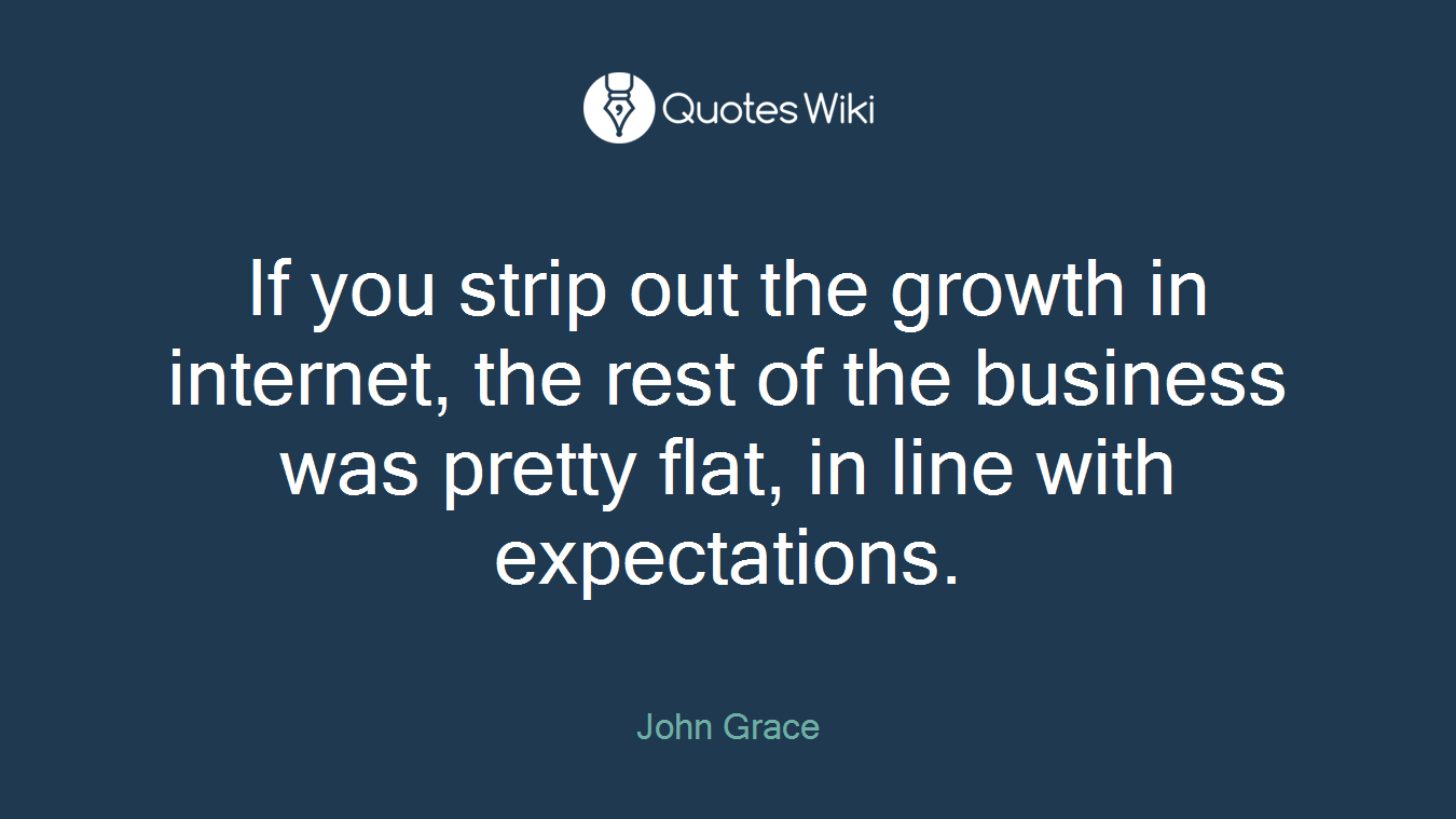 If you strip out the growth in internet, the rest of the business was pretty flat, in line with expectations.