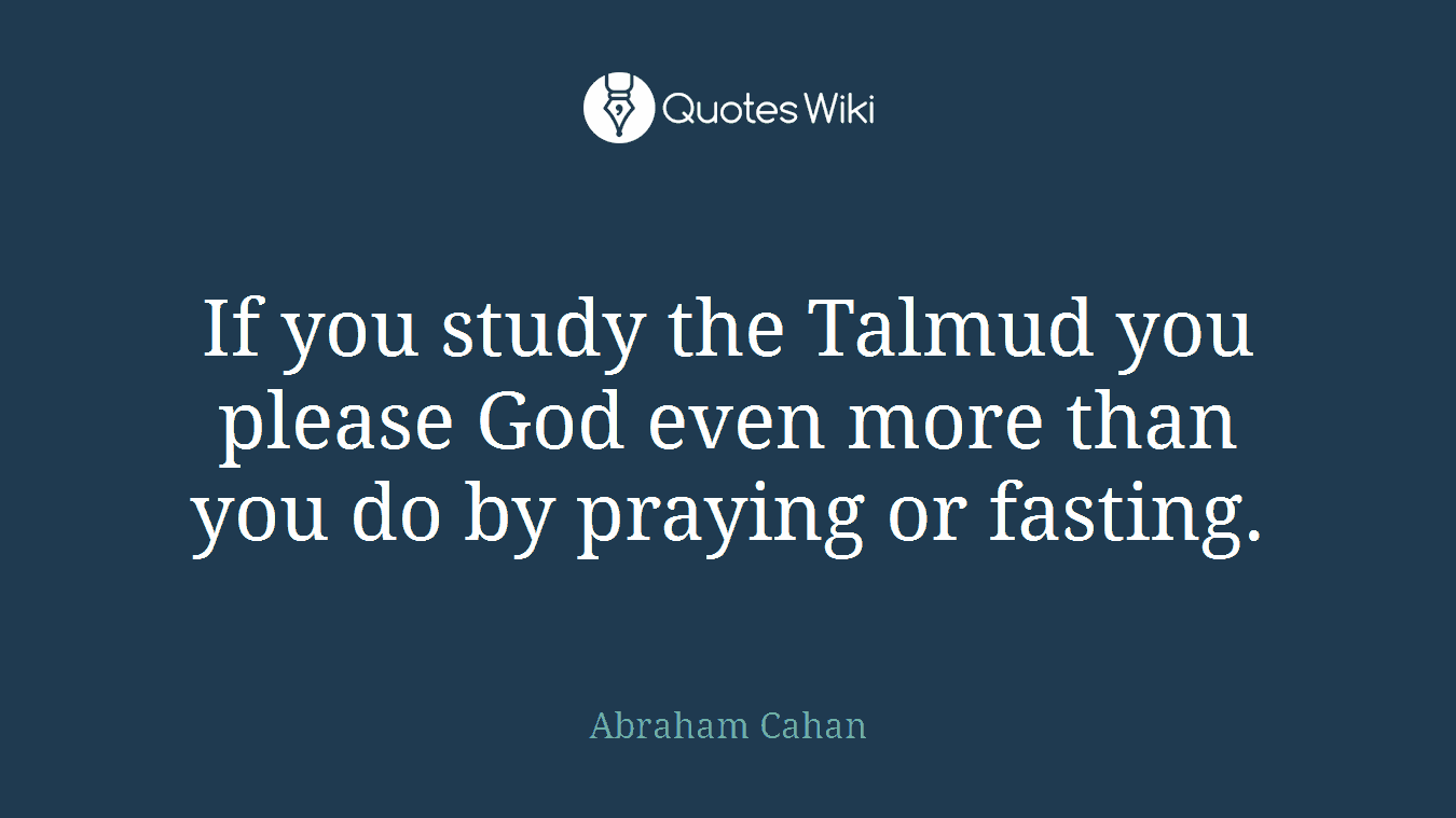 If you study the Talmud you please God even more than you do by praying or fasting.