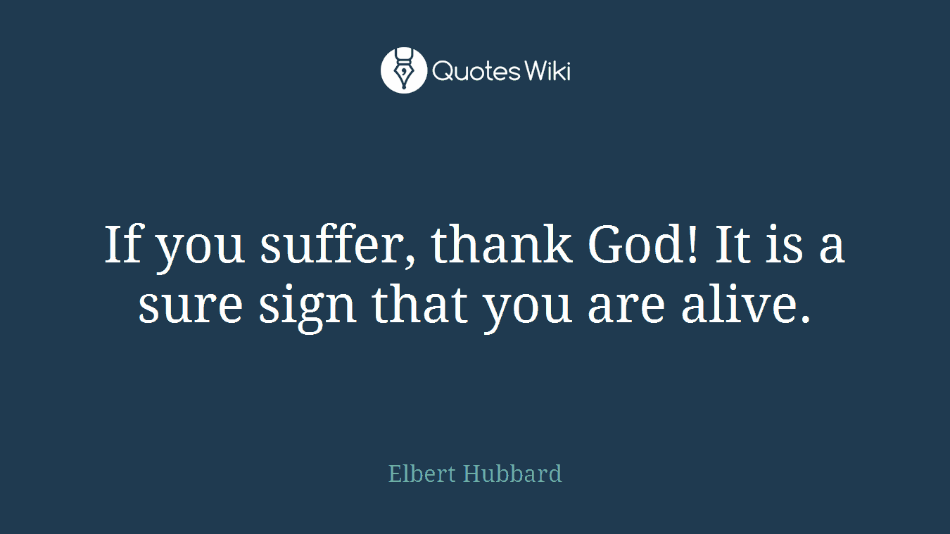 If you suffer, thank God! It is a sure sign that you are alive.