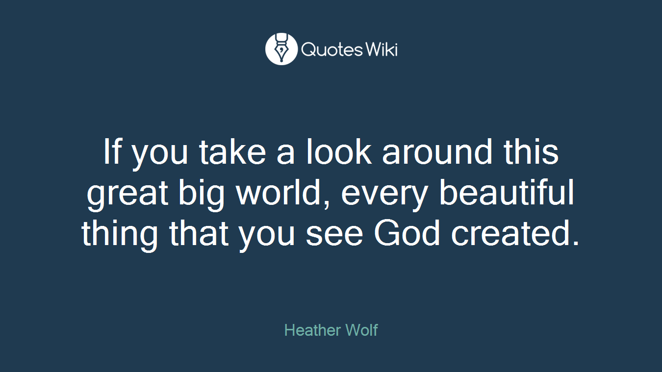 If you take a look around this great big world, every beautiful thing that you see God created.