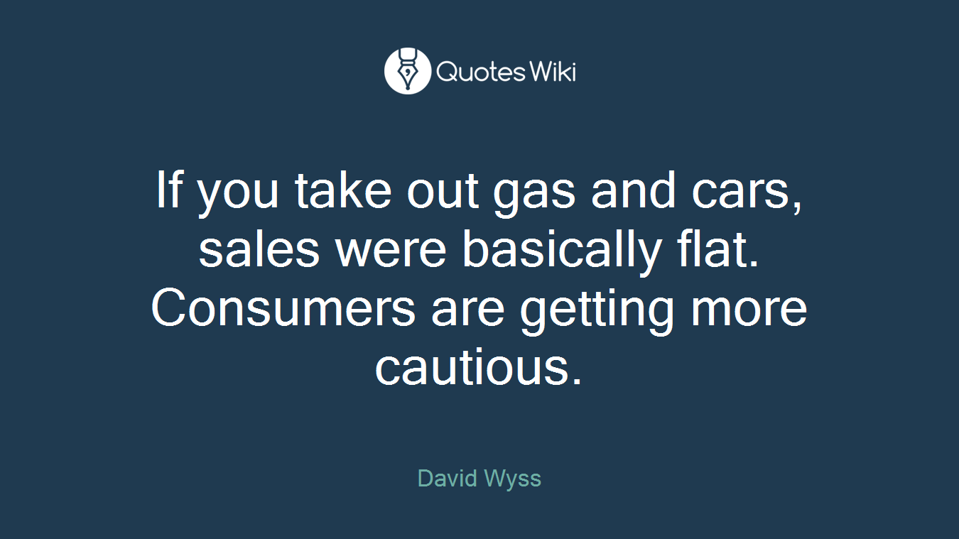 If you take out gas and cars, sales were basically flat. Consumers are getting more cautious.