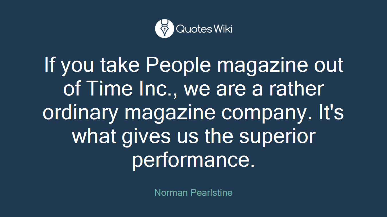If you take People magazine out of Time Inc., we are a rather ordinary magazine company. It's what gives us the superior performance.
