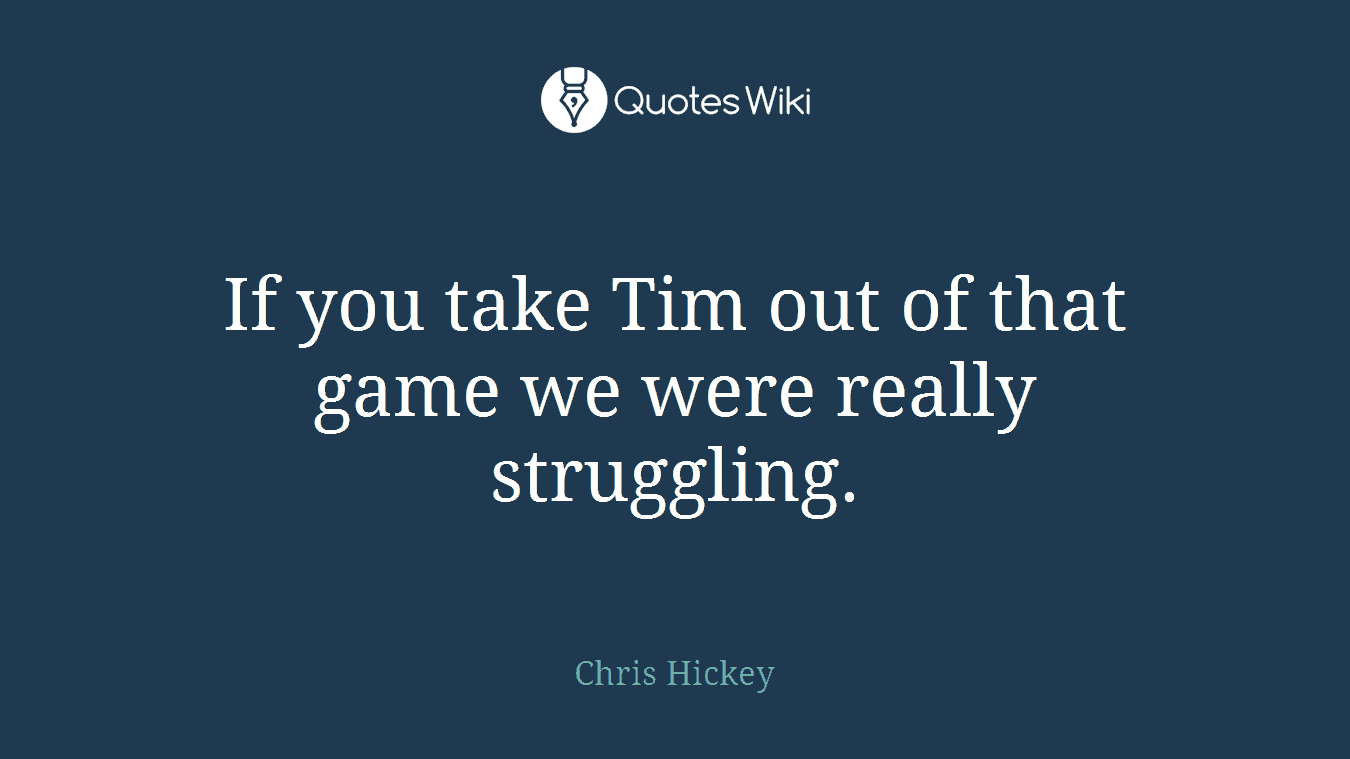 If you take Tim out of that game we were really struggling.