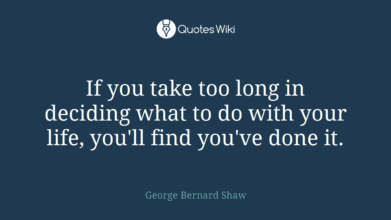 If you take too long in deciding what to do with your life, you'll find you've done it.
