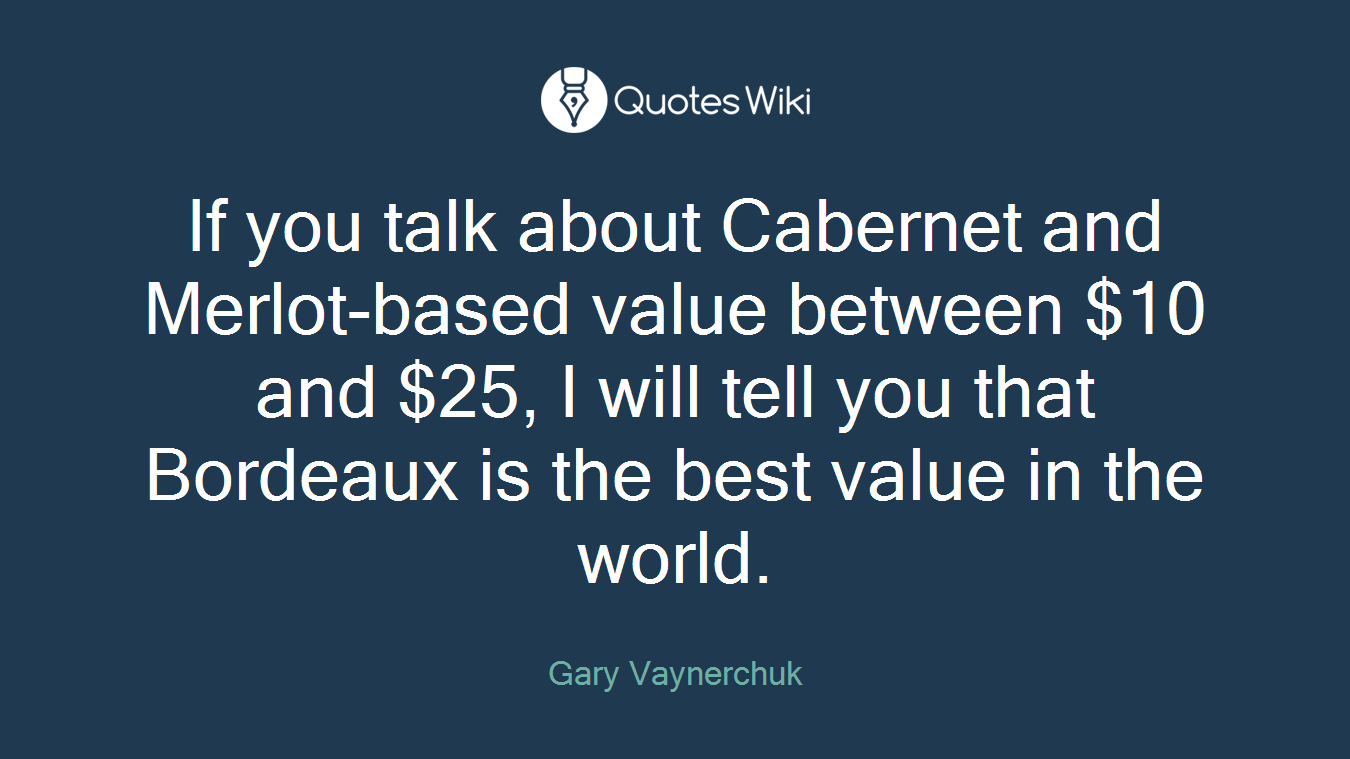 If you talk about Cabernet and Merlot-based value between $10 and $25, I will tell you that Bordeaux is the best value in the world.