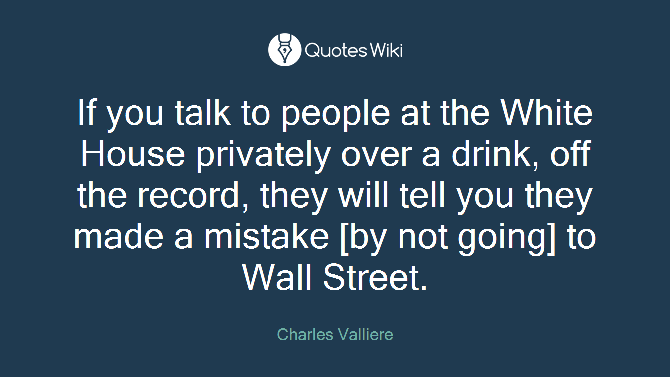 If you talk to people at the White House privately over a drink, off the record, they will tell you they made a mistake [by not going] to Wall Street.