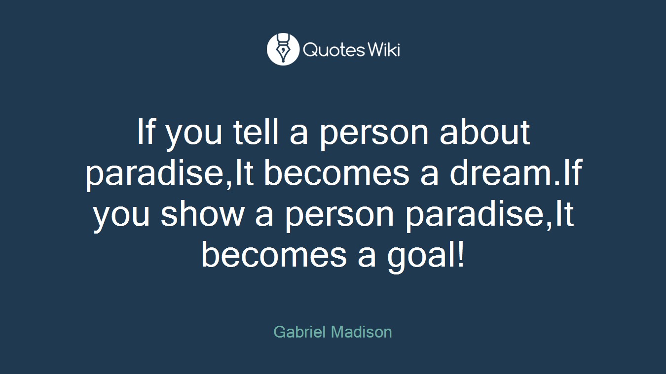 If you tell a person about paradise,It becomes a dream.If you show a person paradise,It becomes a goal!