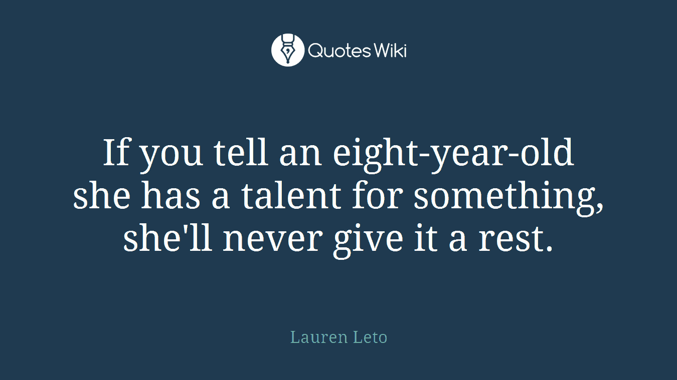 If you tell an eight-year-old she has a talent for something, she'll never give it a rest.