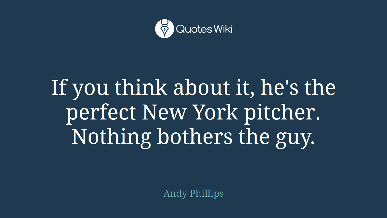 If you think about it, he's the perfect New York pitcher. Nothing bothers the guy.