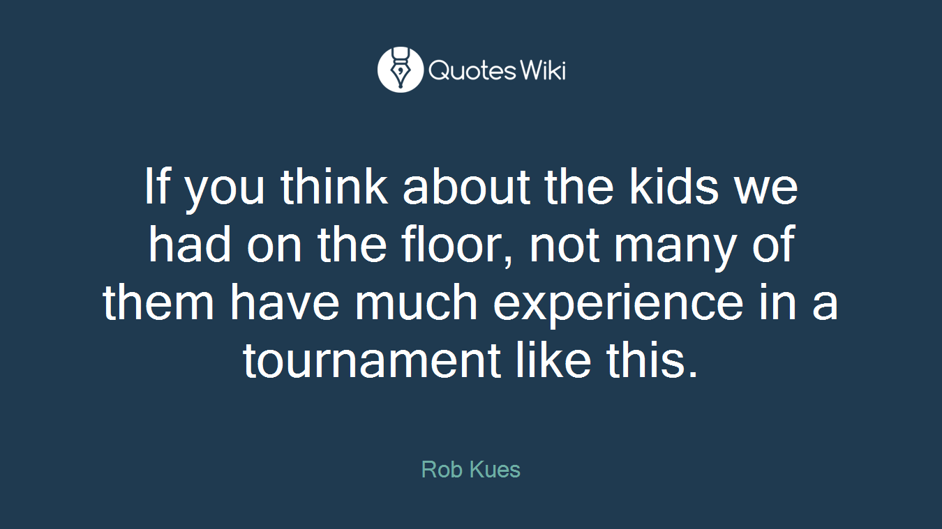 If you think about the kids we had on the floor, not many of them have much experience in a tournament like this.