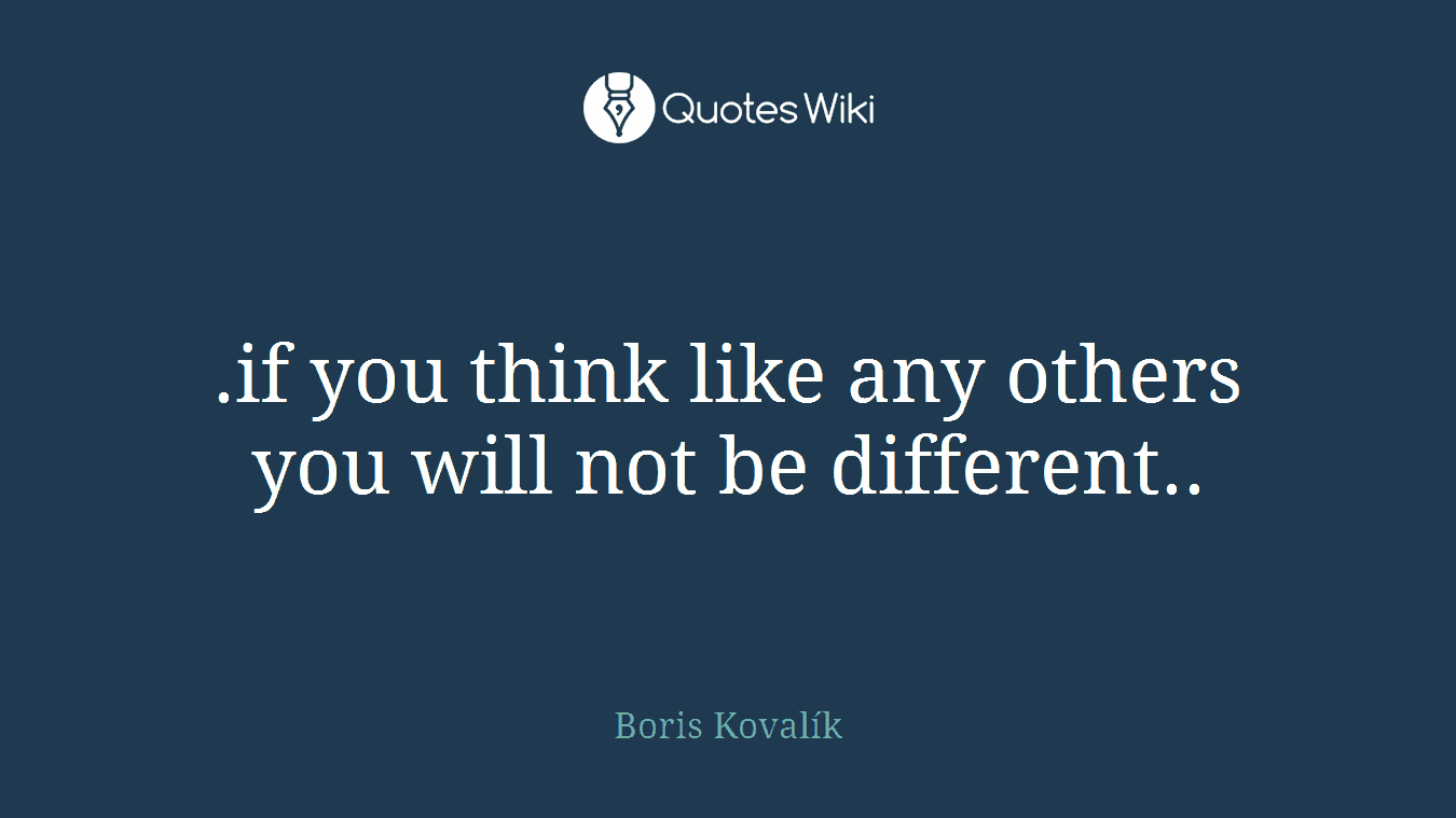 .if you think like any others you will not be different..