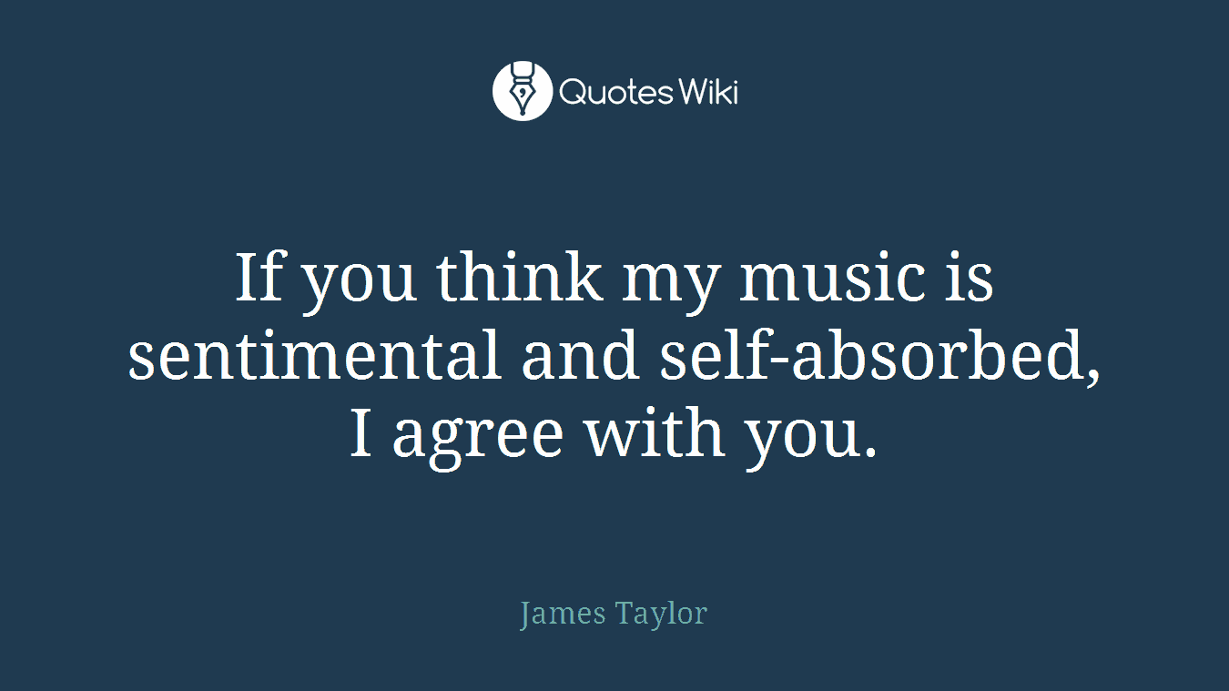 If you think my music is sentimental and self-absorbed, I agree with you.