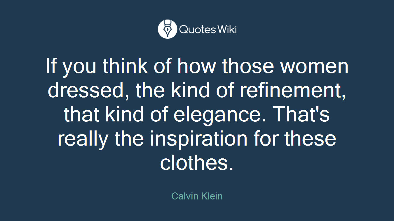 If you think of how those women dressed, the kind of refinement, that kind of elegance. That's really the inspiration for these clothes.