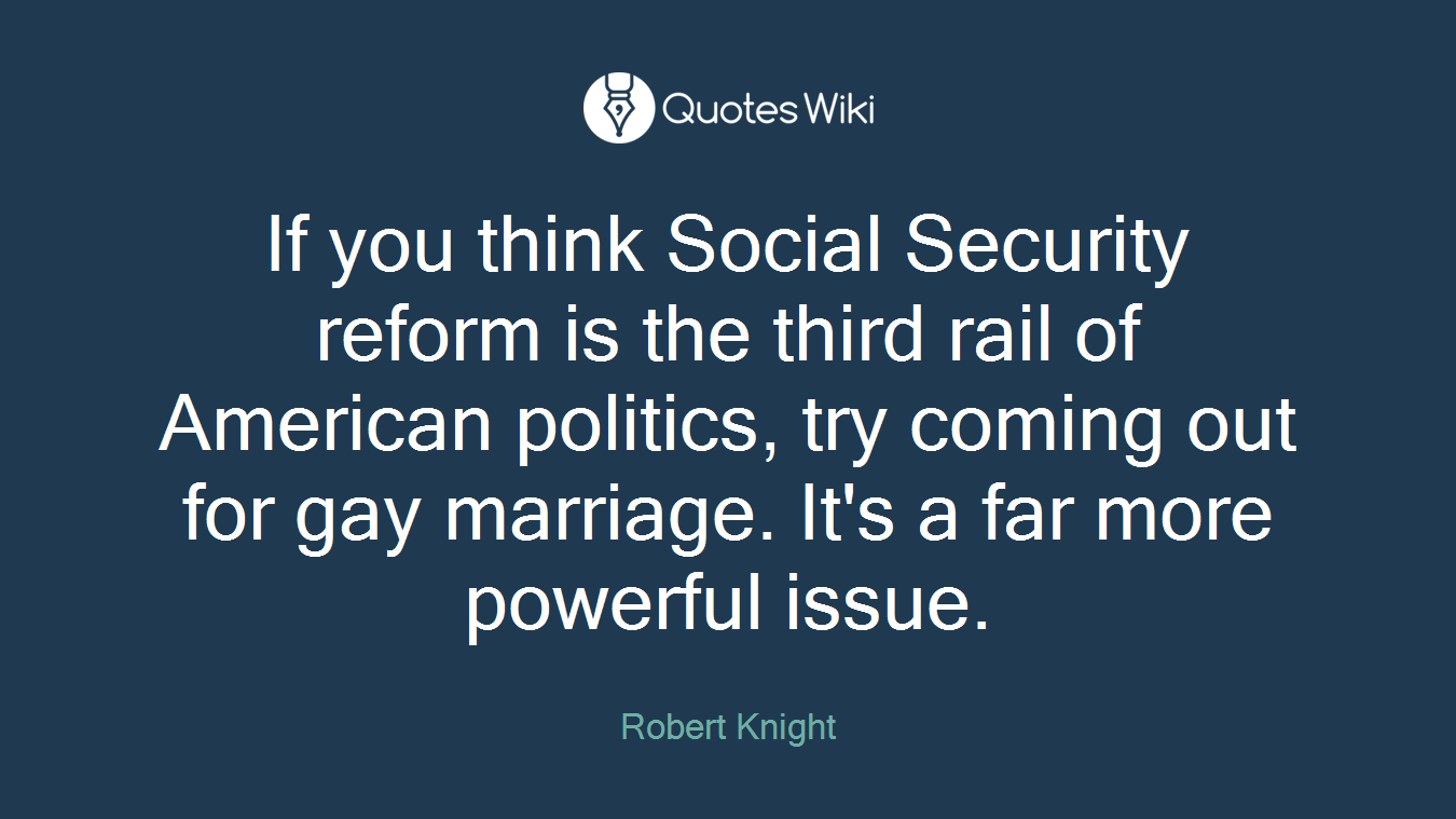 If you think Social Security reform is the third rail of American politics, try coming out for gay marriage. It's a far more powerful issue.