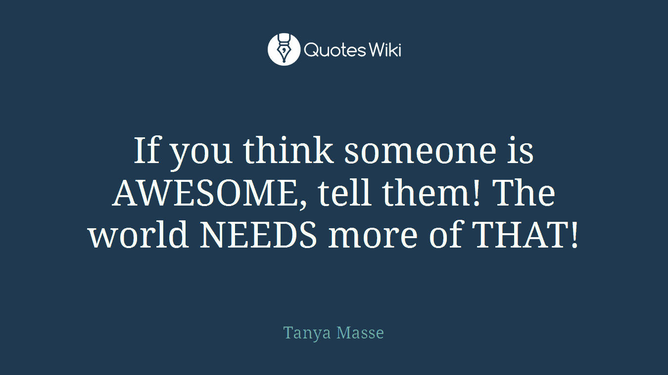 If you think someone is AWESOME, tell them! The world NEEDS more of THAT!
