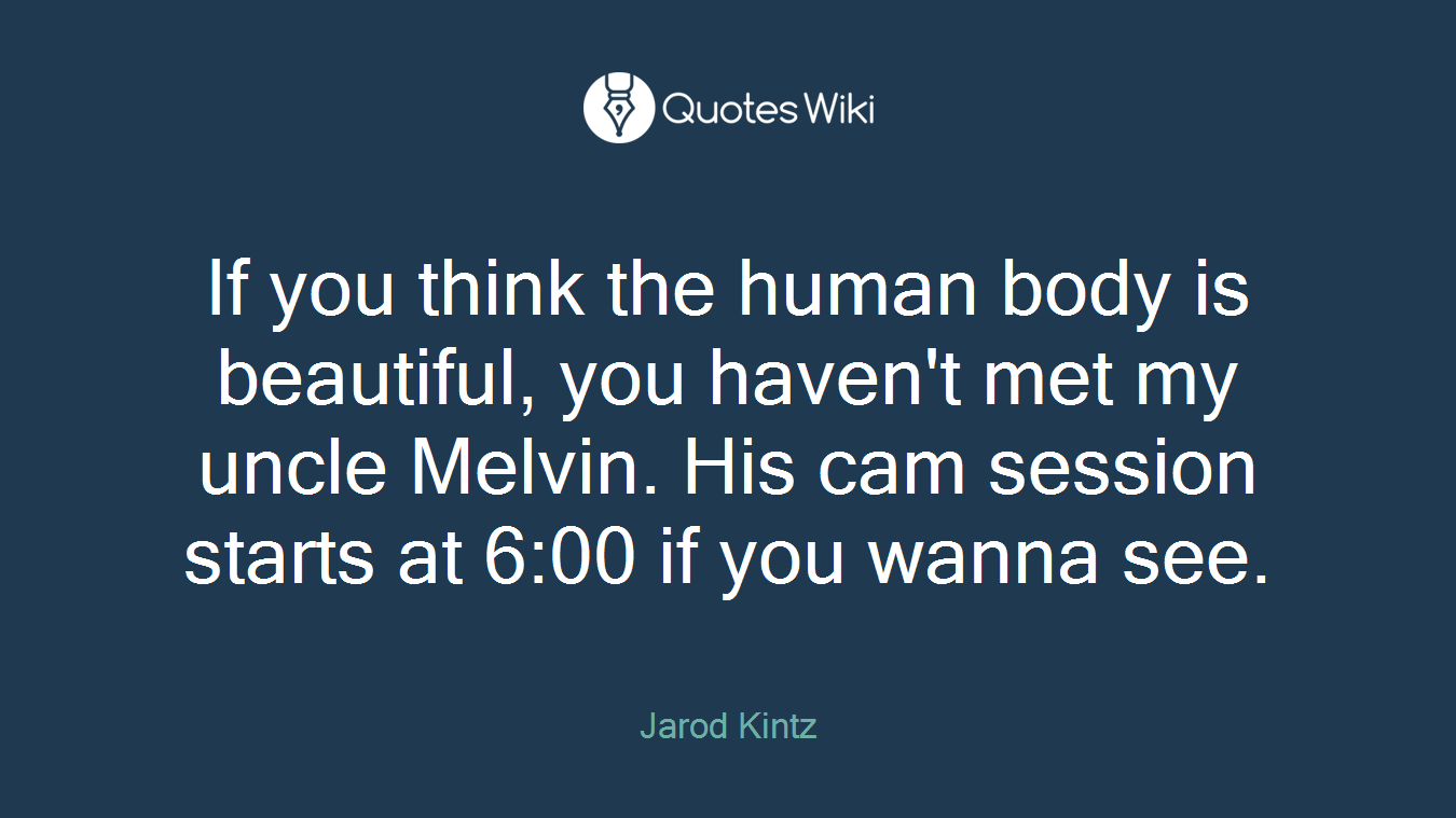 If you think the human body is beautiful, you haven't met my uncle Melvin. His cam session starts at 6:00 if you wanna see.