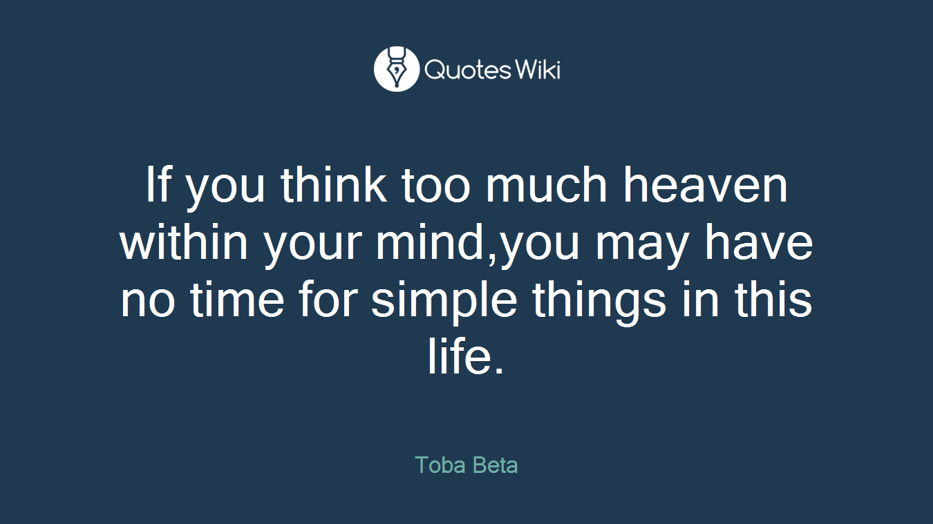 If you think too much heaven within your mind,you may have no time for simple things in this life.