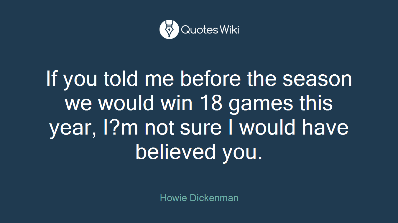 If you told me before the season we would win 18 games this year, I?m not sure I would have believed you.