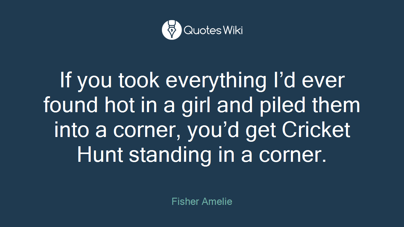 If you took everything I’d ever found hot in a girl and piled them into a corner, you’d get Cricket Hunt standing in a corner.